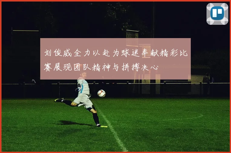刘俊威全力以赴为球迷奉献精彩比赛展现团队精神与拼搏决心