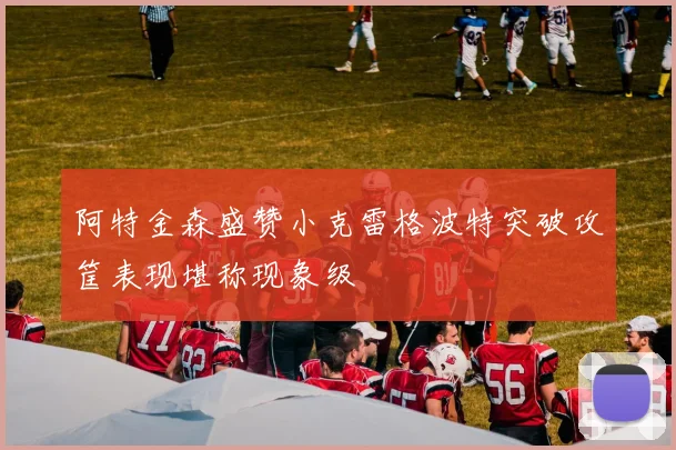 阿特金森盛赞小克雷格波特突破攻筐表现堪称现象级