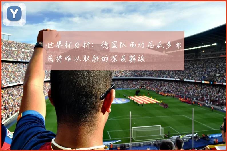 世界杯分析：德国队面对厄瓜多尔或将难以取胜的深度解读