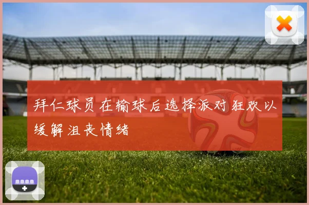 拜仁球员在输球后选择派对狂欢以缓解沮丧情绪