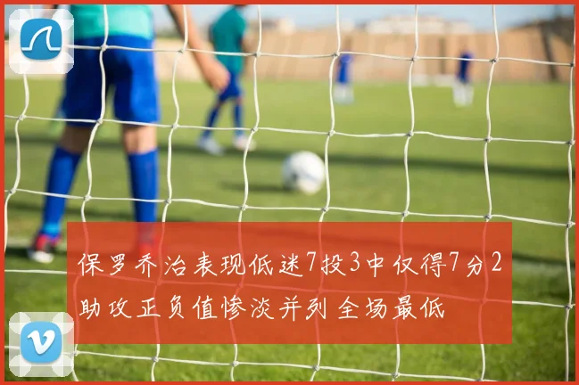 保罗乔治表现低迷7投3中仅得7分2助攻正负值惨淡并列全场最低
