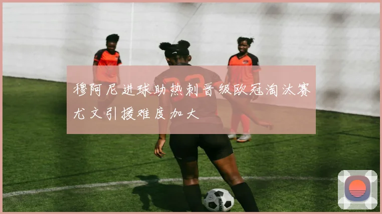 穆阿尼进球助热刺晋级欧冠淘汰赛尤文引援难度加大