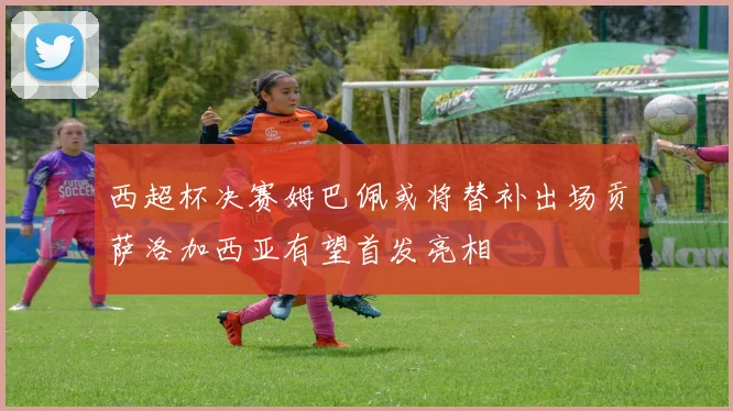 西超杯决赛姆巴佩或将替补出场贡萨洛加西亚有望首发亮相