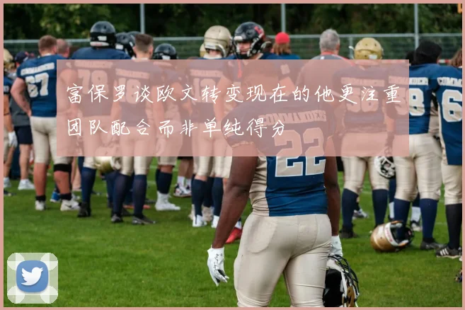 富保罗谈欧文转变现在的他更注重团队配合而非单纯得分
