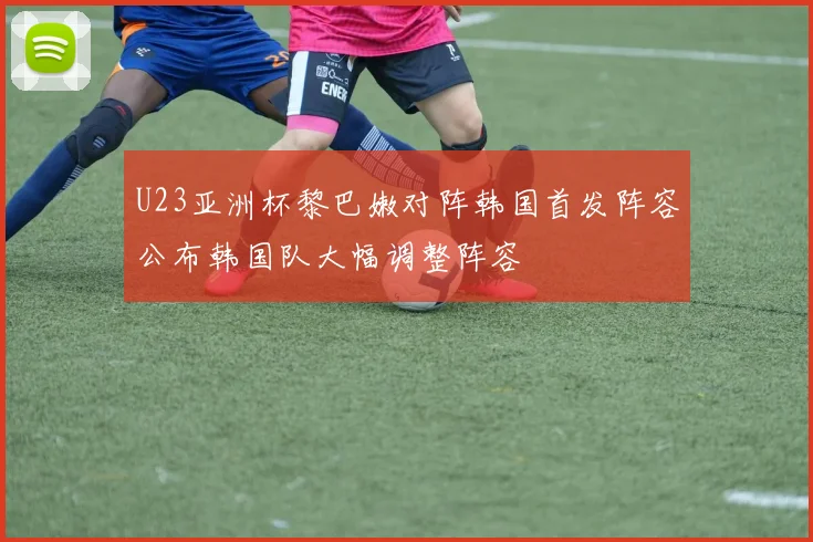 U23亚洲杯黎巴嫩对阵韩国首发阵容公布韩国队大幅调整阵容