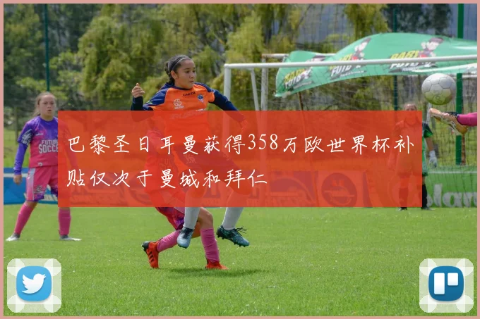 巴黎圣日耳曼获得358万欧世界杯补贴仅次于曼城和拜仁