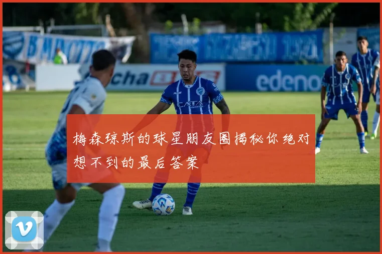 梅森琼斯的球星朋友圈揭秘你绝对想不到的最后答案