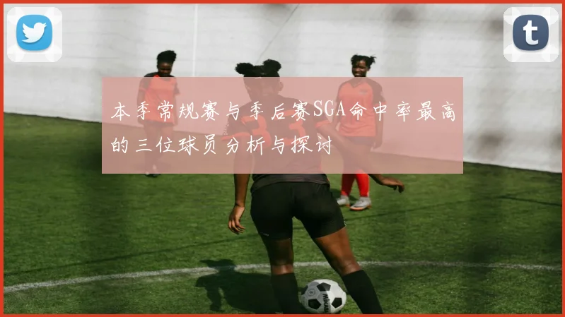本季常规赛与季后赛SGA命中率最高的三位球员分析与探讨