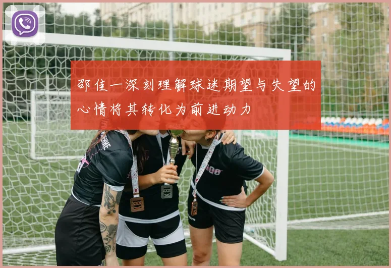 邵佳一深刻理解球迷期望与失望的心情将其转化为前进动力