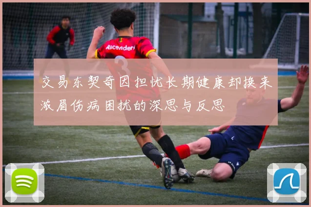 交易东契奇因担忧长期健康却换来浓眉伤病困扰的深思与反思