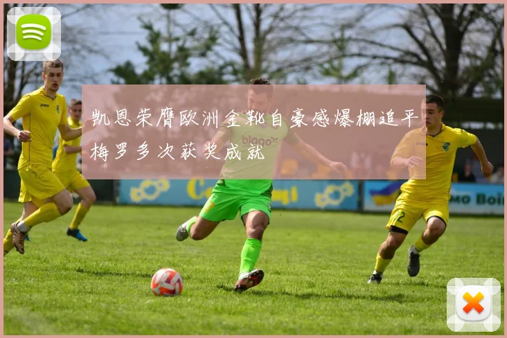 凯恩荣膺欧洲金靴自豪感爆棚追平梅罗多次获奖成就