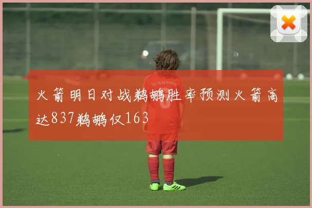 火箭明日对战鹈鹕胜率预测火箭高达837鹈鹕仅163