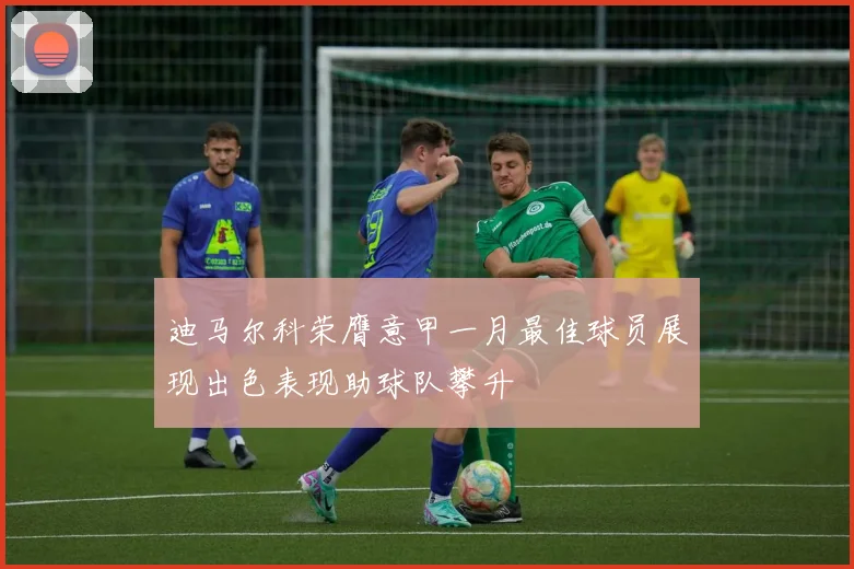 迪马尔科荣膺意甲一月最佳球员展现出色表现助球队攀升