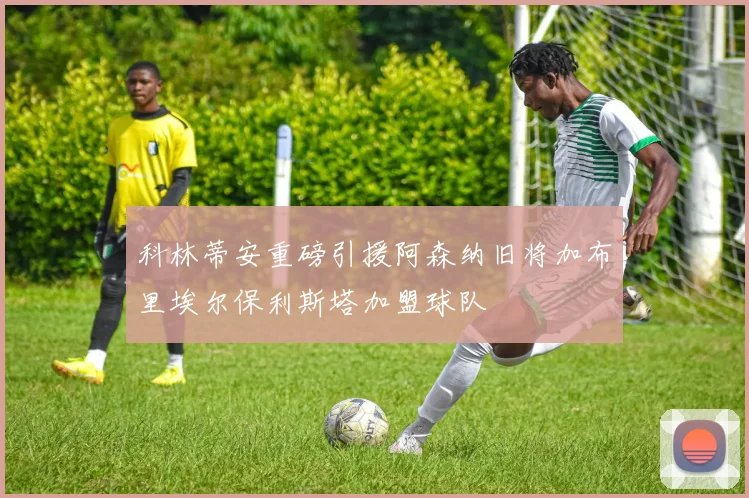 科林蒂安重磅引援阿森纳旧将加布里埃尔保利斯塔加盟球队