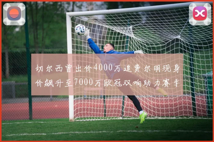 切尔西曾出价4000万追费尔明现身价飙升至7000万欧冠双响助力赛季双10