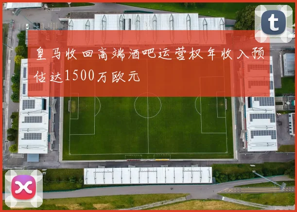 皇马收回高端酒吧运营权年收入预估达1500万欧元