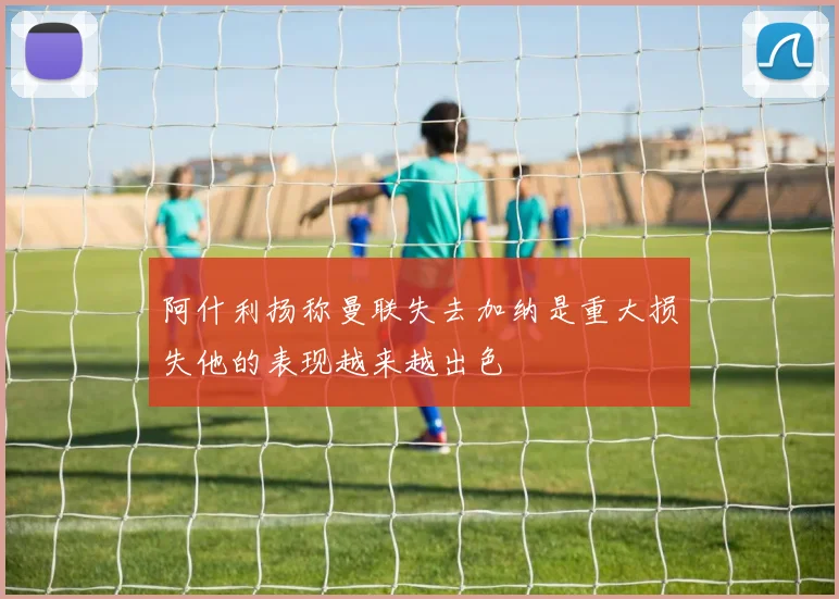 阿什利扬称曼联失去加纳是重大损失他的表现越来越出色