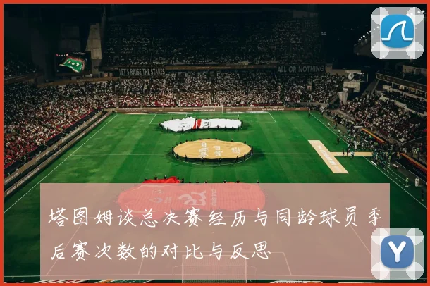 塔图姆谈总决赛经历与同龄球员季后赛次数的对比与反思