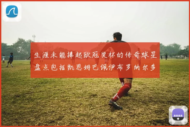 生涯未能捧起欧冠奖杯的传奇球星盘点包括凯恩姆巴佩伊布罗纳尔多等