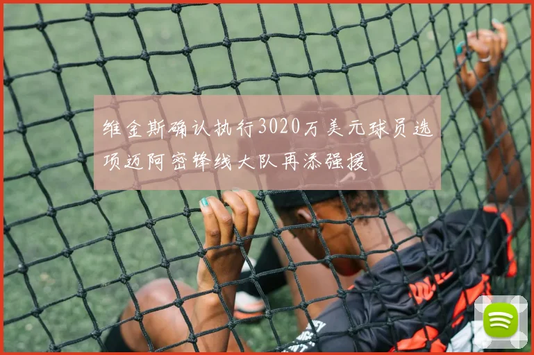 维金斯确认执行3020万美元球员选项迈阿密锋线大队再添强援