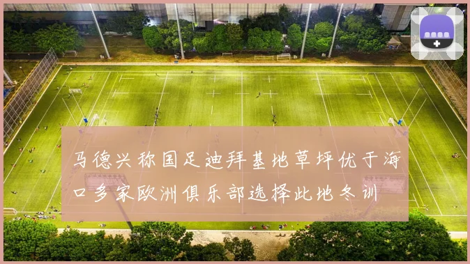 马德兴称国足迪拜基地草坪优于海口多家欧洲俱乐部选择此地冬训
