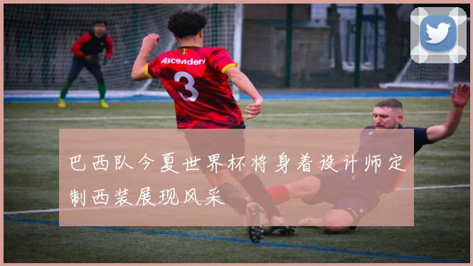巴西队今夏世界杯将身着设计师定制西装展现风采