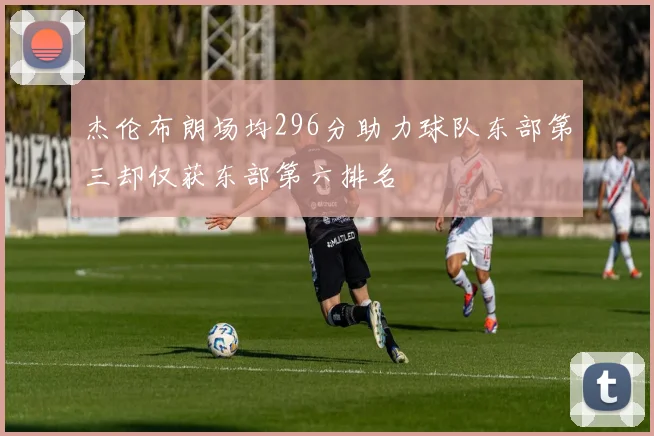 杰伦布朗场均296分助力球队东部第三却仅获东部第六排名